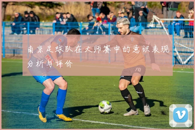 南京足球队在大师赛中的意识表现分析与评价