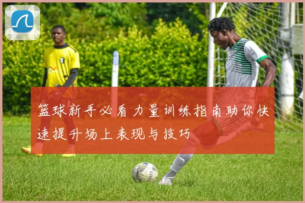 篮球新手必看力量训练指南助你快速提升场上表现与技巧