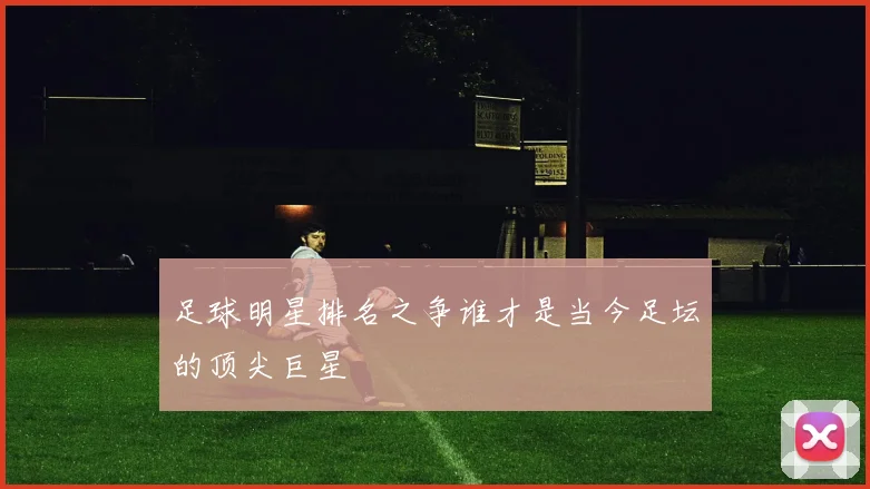 足球明星排名之争谁才是当今足坛的顶尖巨星