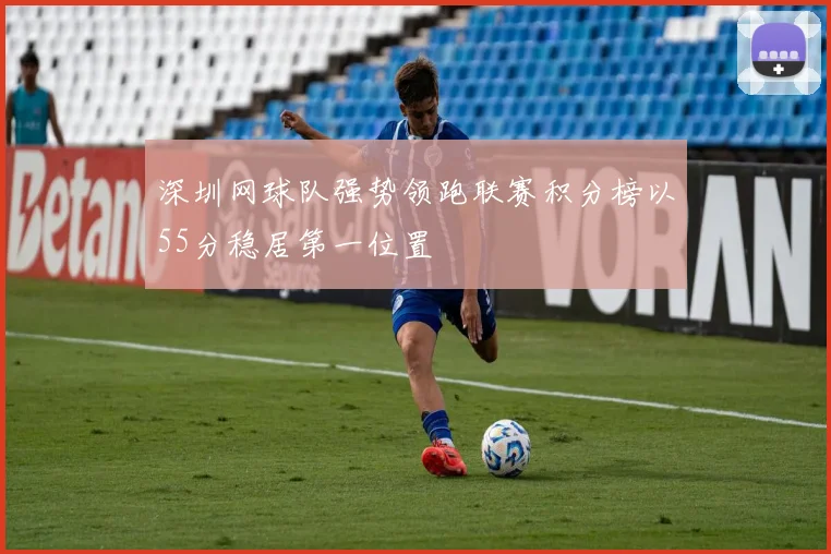 深圳网球队强势领跑联赛积分榜以55分稳居第一位置