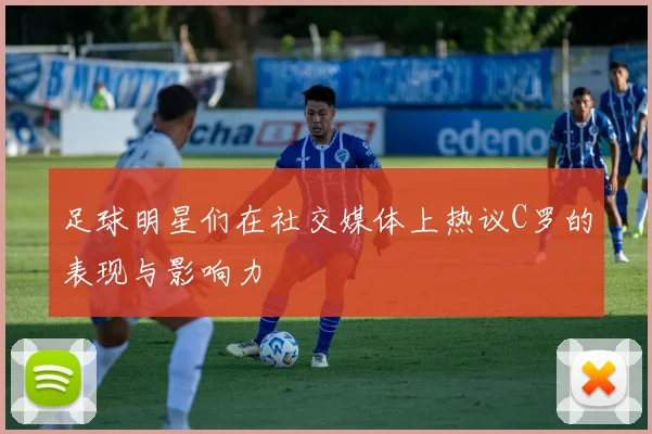 足球明星们在社交媒体上热议C罗的表现与影响力