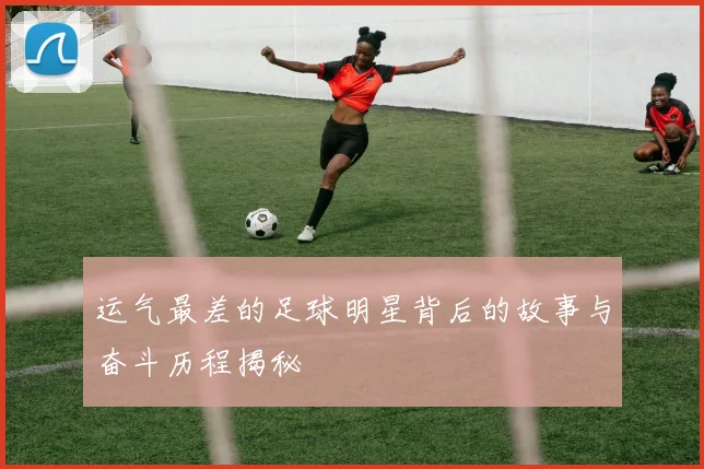 运气最差的足球明星背后的故事与奋斗历程揭秘