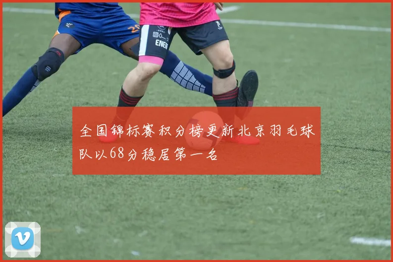 全国锦标赛积分榜更新北京羽毛球队以68分稳居第一名