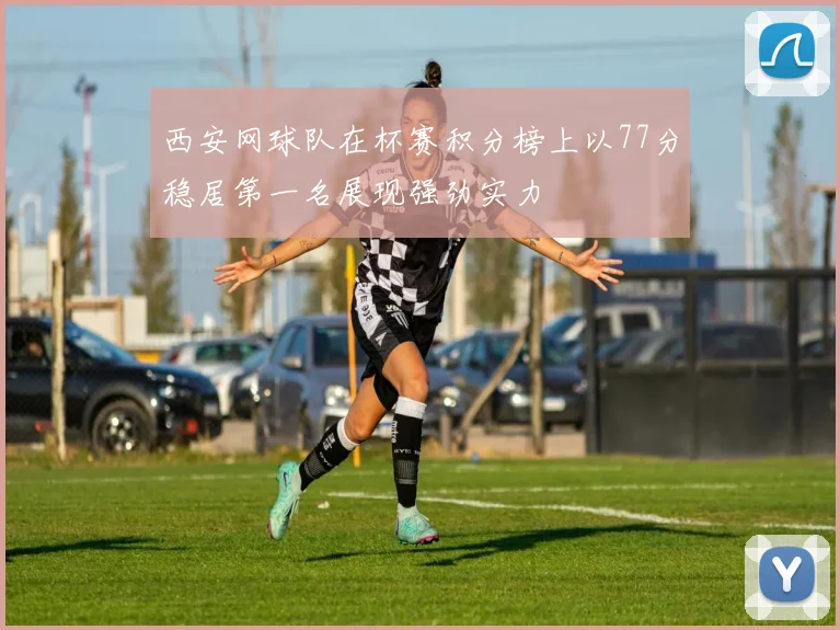 西安网球队在杯赛积分榜上以77分稳居第一名展现强劲实力