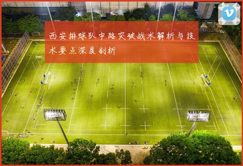 西安排球队中路突破战术解析与技术要点深度剖析