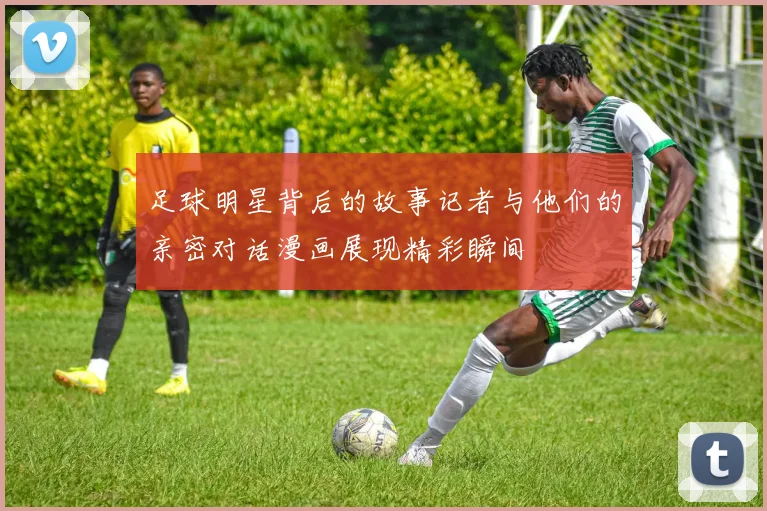 足球明星背后的故事记者与他们的亲密对话漫画展现精彩瞬间