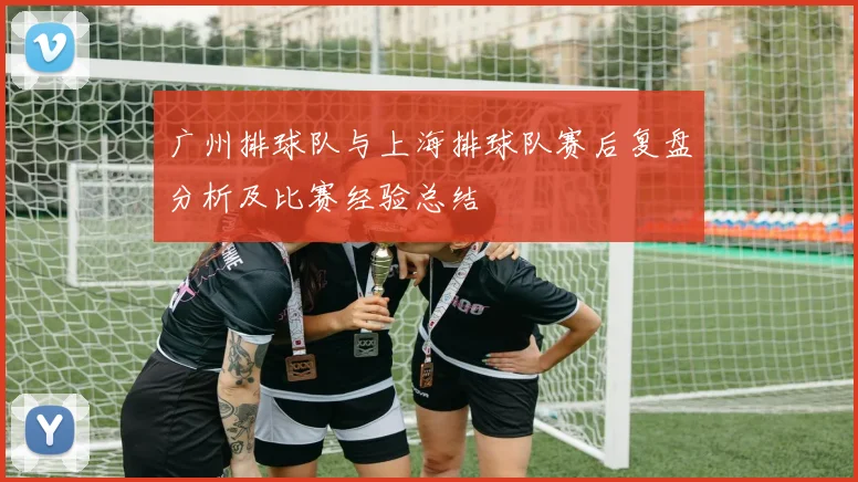 广州排球队与上海排球队赛后复盘分析及比赛经验总结