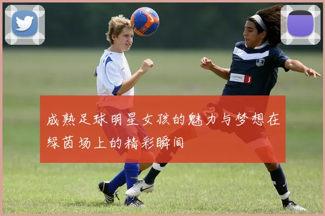 成熟足球明星女孩的魅力与梦想在绿茵场上的精彩瞬间