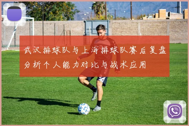 武汉排球队与上海排球队赛后复盘分析个人能力对比与战术应用