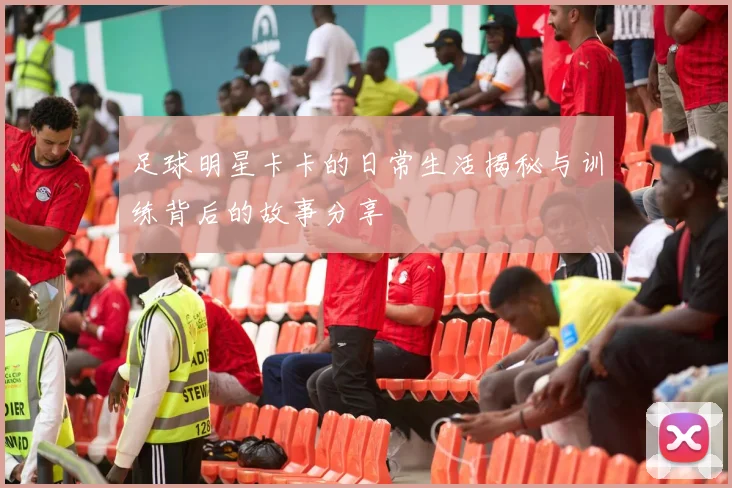 足球明星卡卡的日常生活揭秘与训练背后的故事分享
