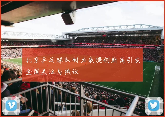 北京乒乓球队耐力表现创新高引发全国关注与热议