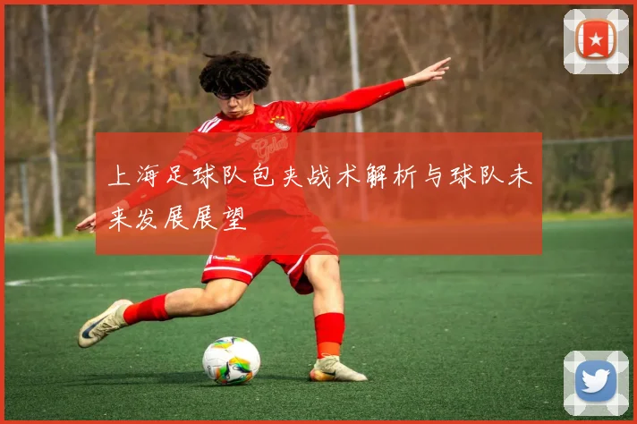 上海足球队包夹战术解析与球队未来发展展望