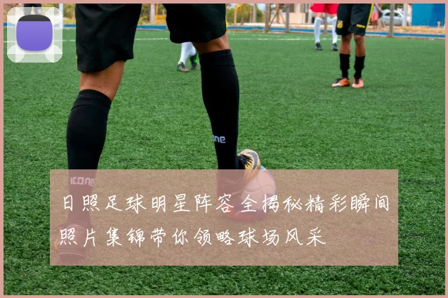 日照足球明星阵容全揭秘精彩瞬间照片集锦带你领略球场风采