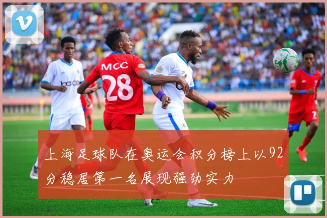 上海足球队在奥运会积分榜上以92分稳居第一名展现强劲实力