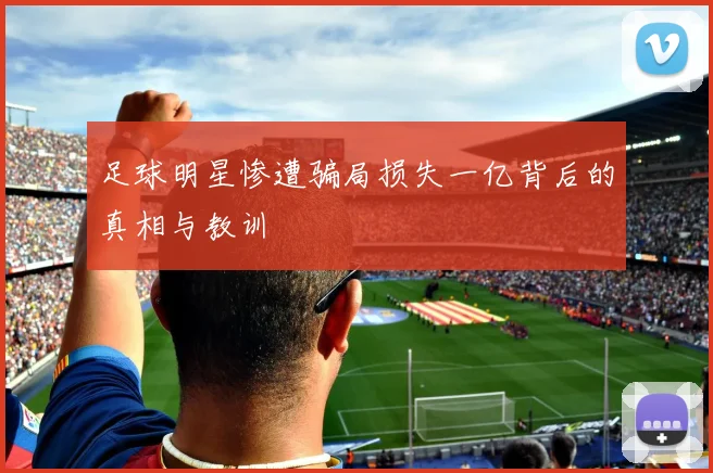 足球明星惨遭骗局损失一亿背后的真相与教训