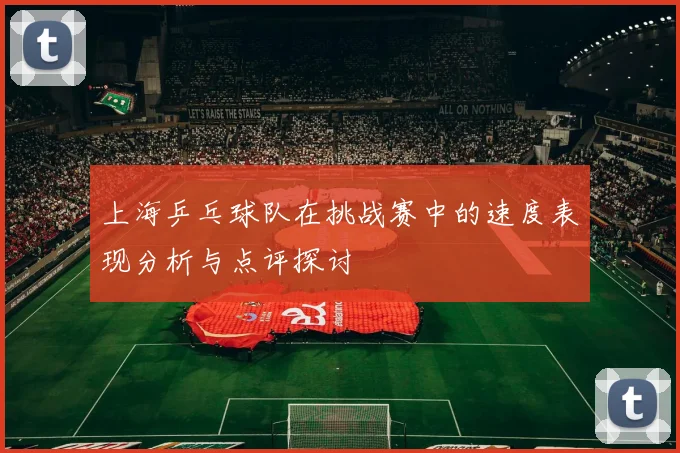 上海乒乓球队在挑战赛中的速度表现分析与点评探讨