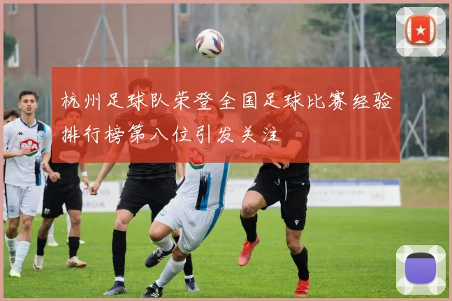 杭州足球队荣登全国足球比赛经验排行榜第八位引发关注