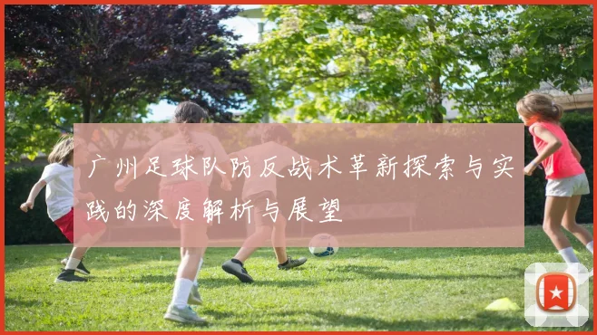 广州足球队防反战术革新探索与实践的深度解析与展望