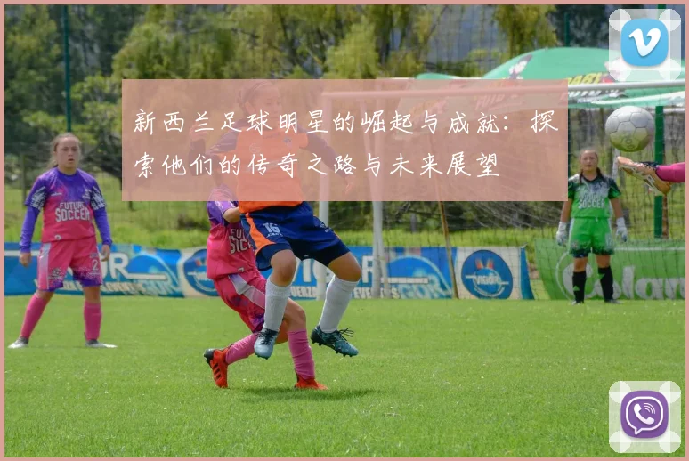 新西兰足球明星的崛起与成就：探索他们的传奇之路与未来展望