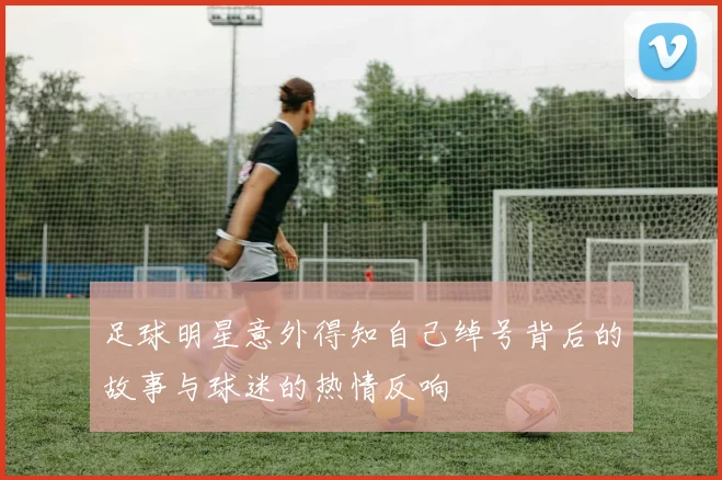 足球明星意外得知自己绰号背后的故事与球迷的热情反响