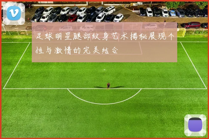 足球明星腿部纹身艺术揭秘展现个性与激情的完美结合