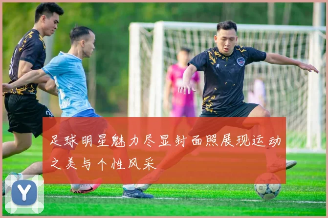 足球明星魅力尽显封面照展现运动之美与个性风采