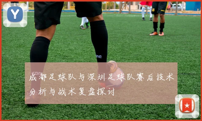成都足球队与深圳足球队赛后技术分析与战术复盘探讨