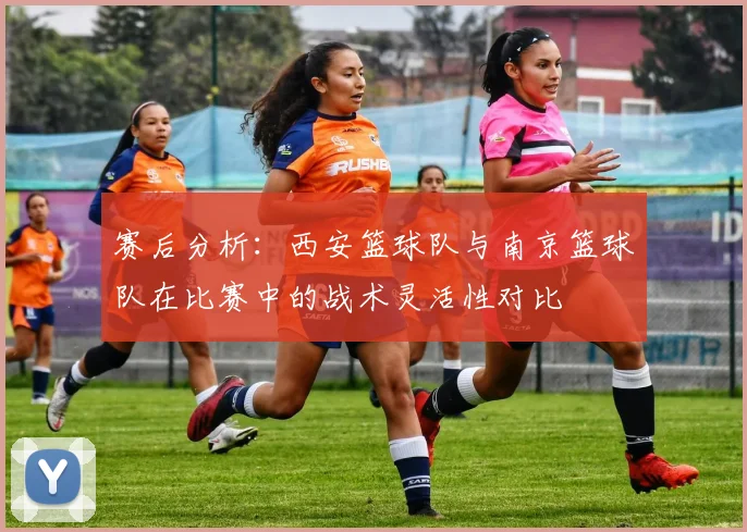 赛后分析：西安篮球队与南京篮球队在比赛中的战术灵活性对比