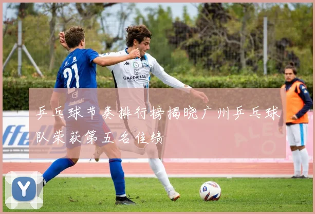 乒乓球节奏排行榜揭晓广州乒乓球队荣获第五名佳绩