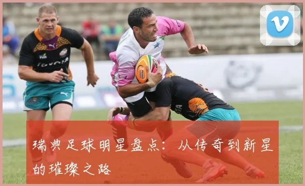 瑞典足球明星盘点：从传奇到新星的璀璨之路