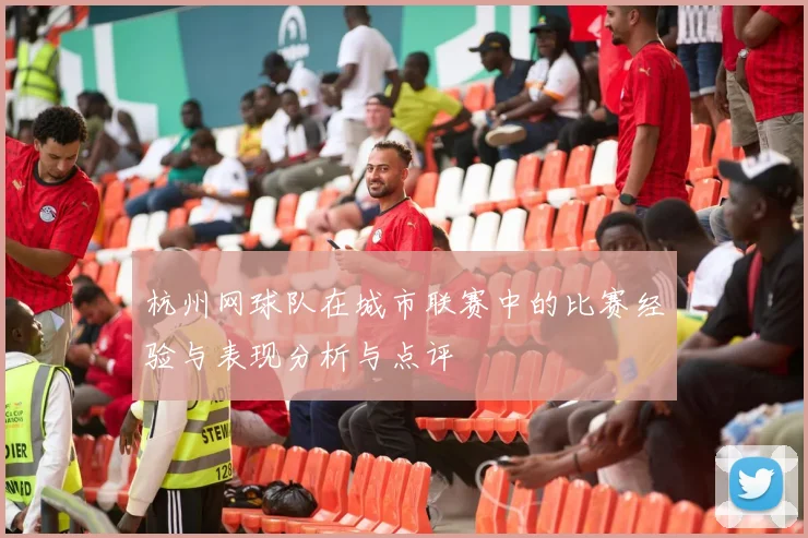 杭州网球队在城市联赛中的比赛经验与表现分析与点评