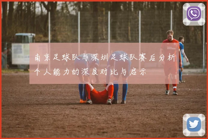 南京足球队与深圳足球队赛后分析个人能力的深度对比与启示