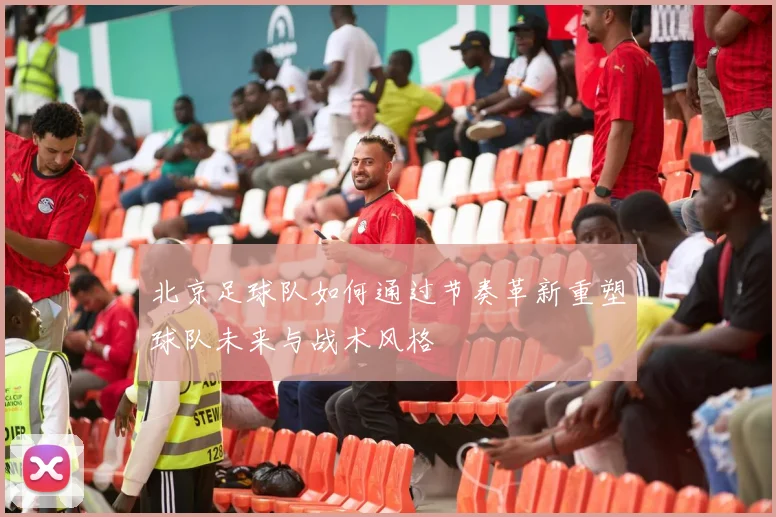 北京足球队如何通过节奏革新重塑球队未来与战术风格