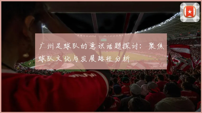 广州足球队的意识话题探讨：聚焦球队文化与发展路径分析