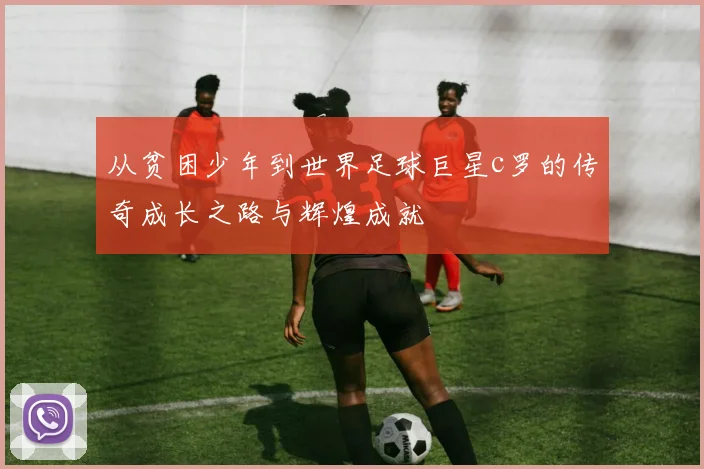 从贫困少年到世界足球巨星c罗的传奇成长之路与辉煌成就