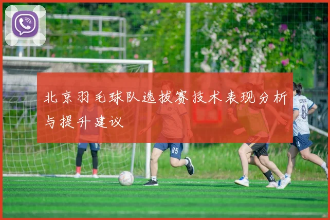 北京羽毛球队选拔赛技术表现分析与提升建议
