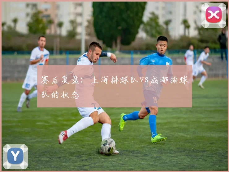 赛后复盘：上海排球队vs成都排球队的状态
